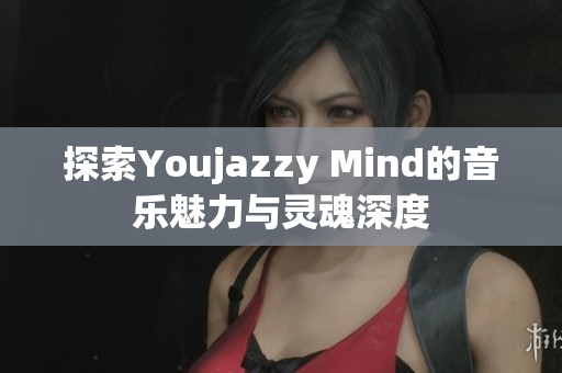 探索Youjazzy Mind的音乐魅力与灵魂深度