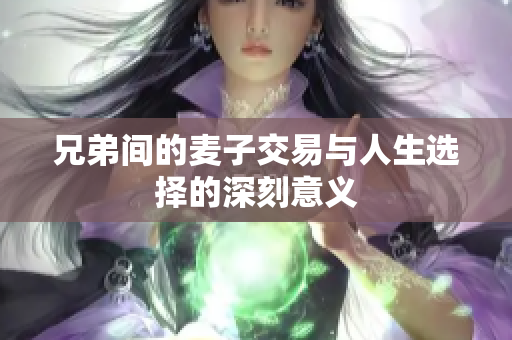 兄弟间的麦子交易与人生选择的深刻意义