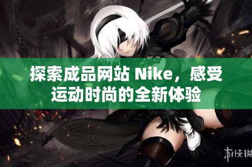 探索成品网站 Nike，感受运动时尚的全新体验