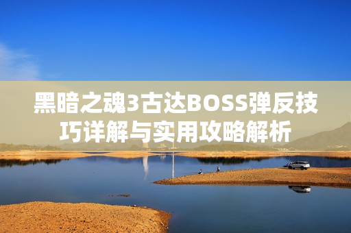 黑暗之魂3古达BOSS弹反技巧详解与实用攻略解析