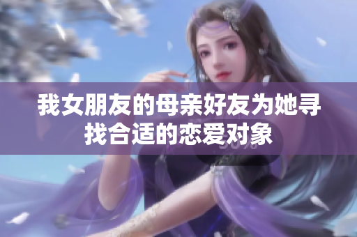 我女朋友的母亲好友为她寻找合适的恋爱对象