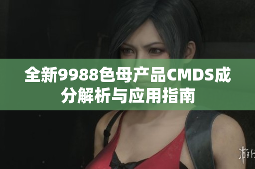 全新9988色母产品CMDS成分解析与应用指南