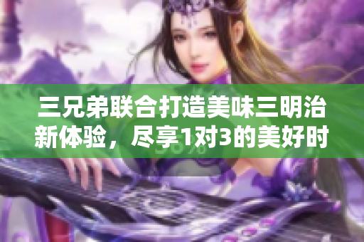 三兄弟联合打造美味三明治新体验，尽享1对3的美好时刻