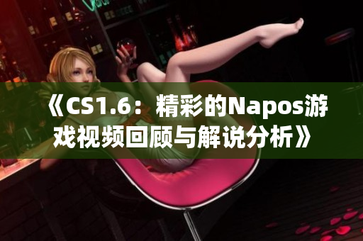 《CS1.6：精彩的Napos游戏视频回顾与解说分析》