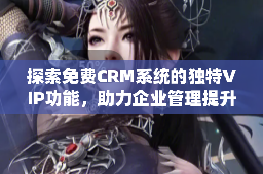 探索免费CRM系统的独特VIP功能，助力企业管理提升