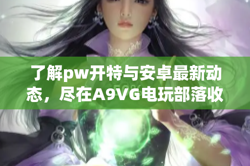 了解pw开特与安卓最新动态，尽在A9VG电玩部落收藏网