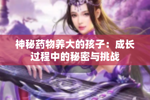 神秘药物养大的孩子：成长过程中的秘密与挑战