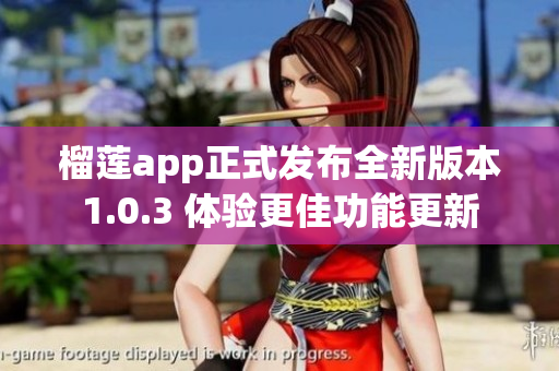 榴莲app正式发布全新版本1.0.3 体验更佳功能更新