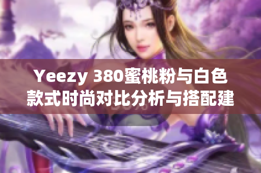 Yeezy 380蜜桃粉与白色款式时尚对比分析与搭配建议