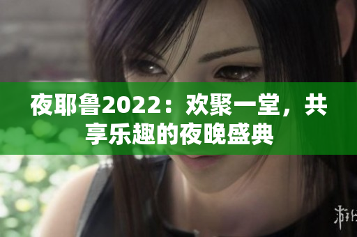 夜耶鲁2022：欢聚一堂，共享乐趣的夜晚盛典