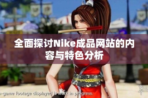 全面探讨Nike成品网站的内容与特色分析