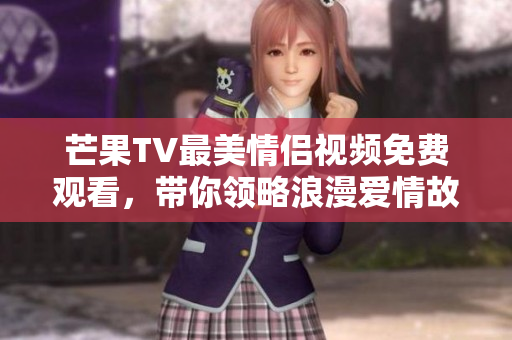 芒果TV最美情侣视频免费观看，带你领略浪漫爱情故事