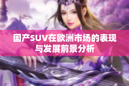 国产SUV在欧洲市场的表现与发展前景分析