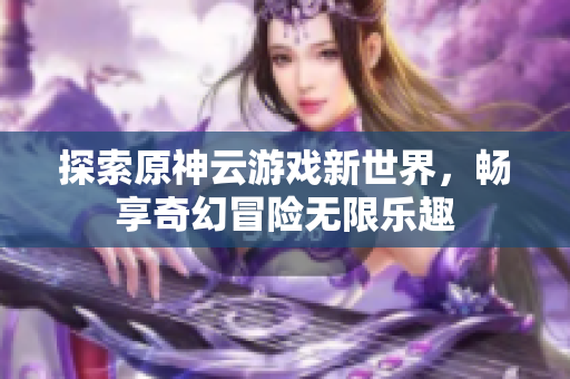 探索原神云游戏新世界，畅享奇幻冒险无限乐趣