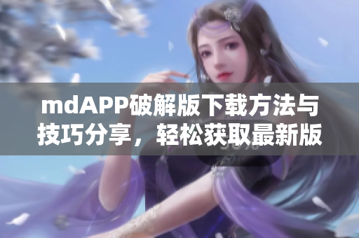 mdAPP破解版下载方法与技巧分享，轻松获取最新版本