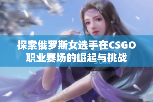 探索俄罗斯女选手在CSGO职业赛场的崛起与挑战