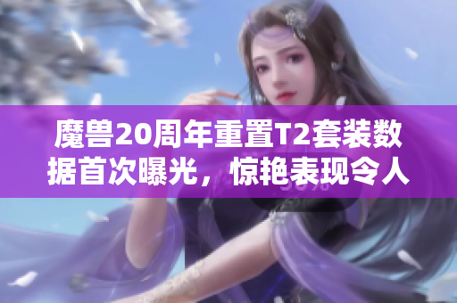 魔兽20周年重置T2套装数据首次曝光，惊艳表现令人称赞