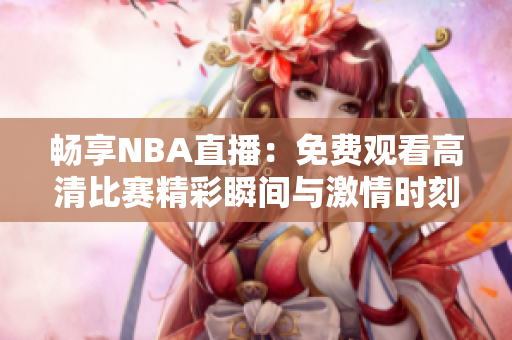 畅享NBA直播：免费观看高清比赛精彩瞬间与激情时刻