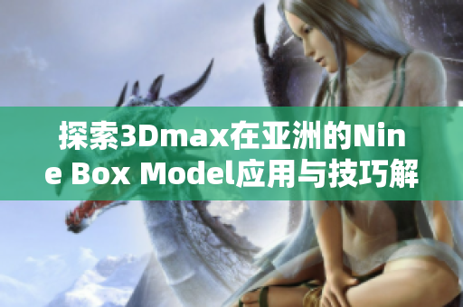 探索3Dmax在亚洲的Nine Box Model应用与技巧解析