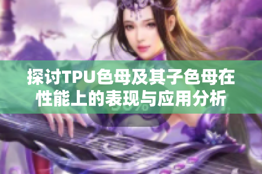 探讨TPU色母及其子色母在性能上的表现与应用分析