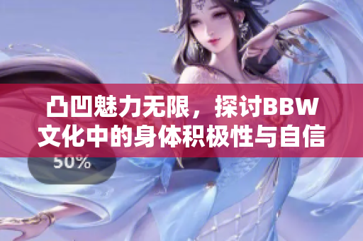 凸凹魅力无限，探讨BBW文化中的身体积极性与自信之美