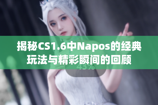 揭秘CS1.6中Napos的经典玩法与精彩瞬间的回顾