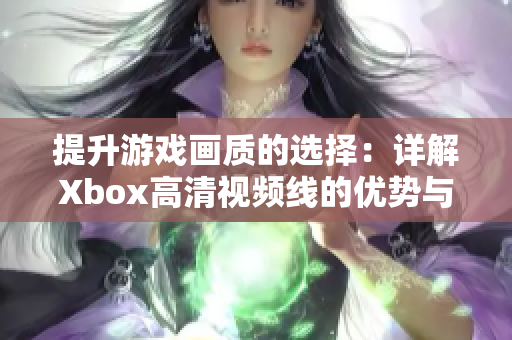 提升游戏画质的选择：详解Xbox高清视频线的优势与使用技巧