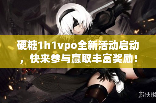 硬糖1h1vpo全新活动启动，快来参与赢取丰富奖励！