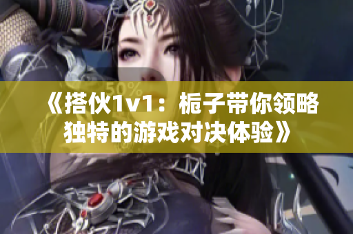 《搭伙1v1：栀子带你领略独特的游戏对决体验》