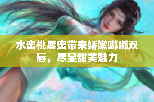 水蜜桃唇蜜带来娇嫩嘟嘟双唇，尽显甜美魅力