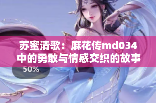 苏蜜清歌：麻花传md034中的勇敢与情感交织的故事