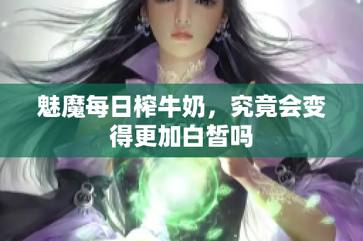 魅魔每日榨牛奶，究竟会变得更加白皙吗