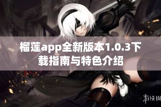 榴莲app全新版本1.0.3下载指南与特色介绍