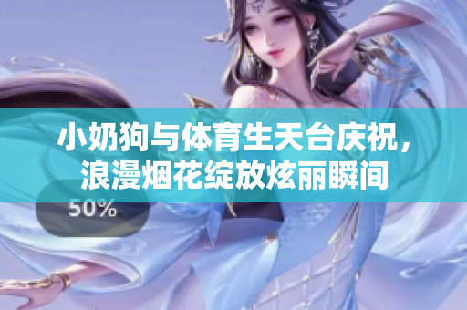 小奶狗与体育生天台庆祝，浪漫烟花绽放炫丽瞬间