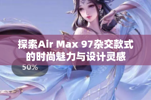 探索Air Max 97杂交款式的时尚魅力与设计灵感