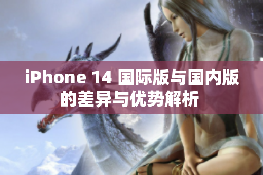 iPhone 14 国际版与国内版的差异与优势解析 