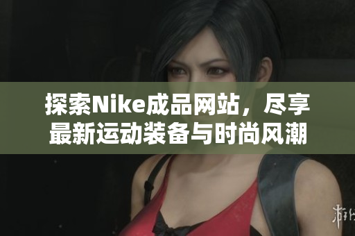 探索Nike成品网站，尽享最新运动装备与时尚风潮