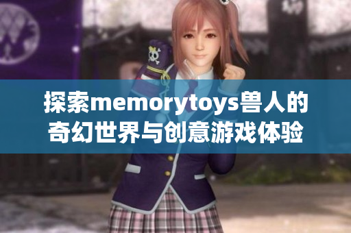 探索memorytoys兽人的奇幻世界与创意游戏体验