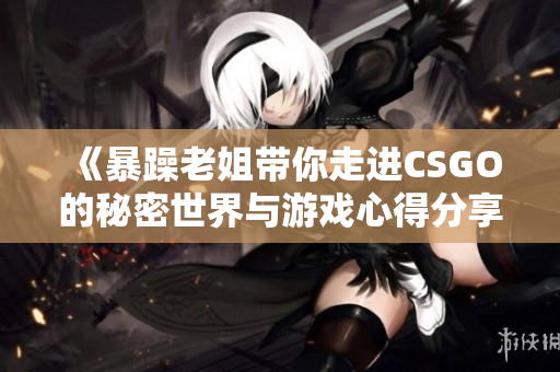 《暴躁老姐带你走进CSGO的秘密世界与游戏心得分享》