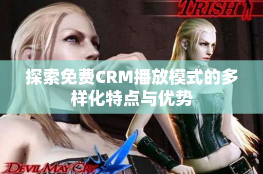 探索免费CRM播放模式的多样化特点与优势