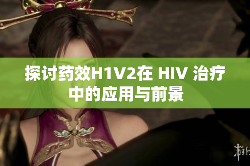 探讨药效H1V2在 HIV 治疗中的应用与前景