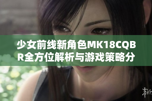 少女前线新角色MK18CQBR全方位解析与游戏策略分享