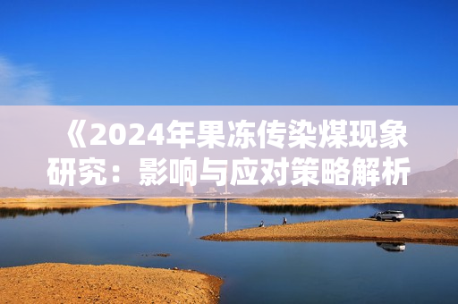 《2024年果冻传染煤现象研究：影响与应对策略解析》