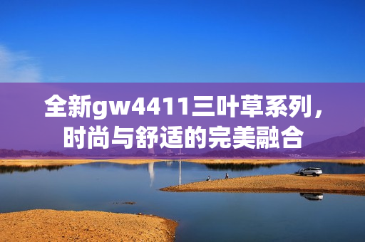 全新gw4411三叶草系列，时尚与舒适的完美融合