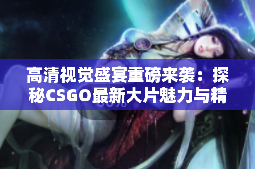 高清视觉盛宴重磅来袭：探秘CSGO最新大片魅力与精彩瞬间