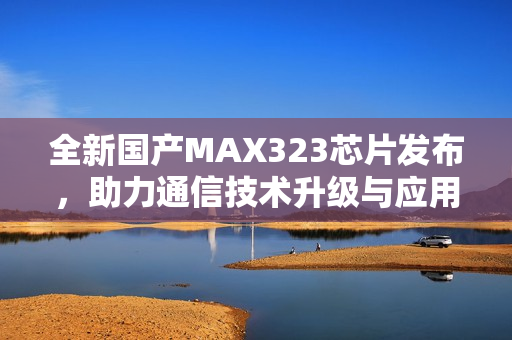 全新国产MAX323芯片发布，助力通信技术升级与应用繁荣