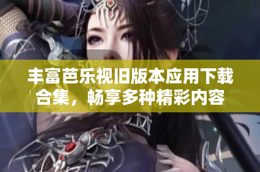 丰富芭乐视旧版本应用下载合集，畅享多种精彩内容