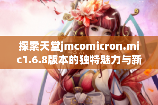 探索天堂jmcomicron.mic1.6.8版本的独特魅力与新功能