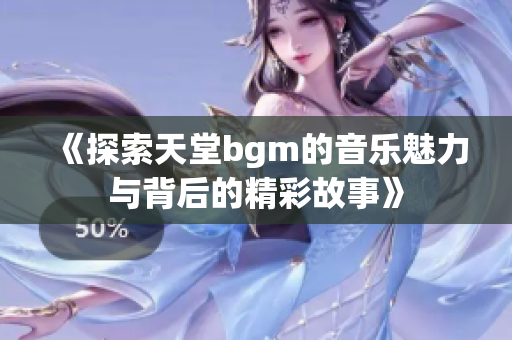 《探索天堂bgm的音乐魅力与背后的精彩故事》