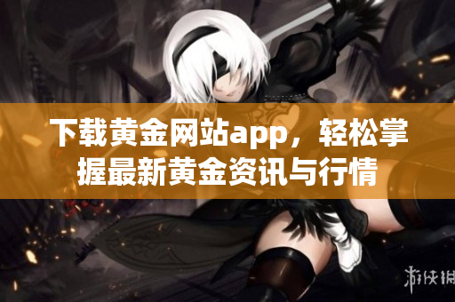 下载黄金网站app，轻松掌握最新黄金资讯与行情